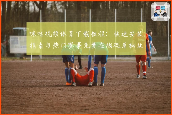 咪咕视频体育下载教程：快速安装指南与热门赛事免费在线观看秘诀