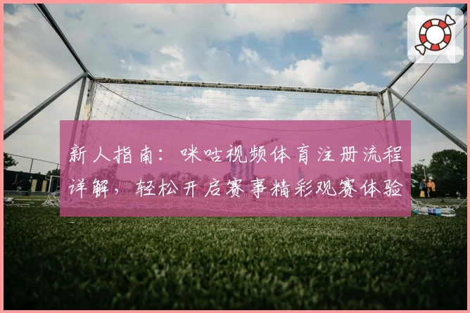 新人指南：咪咕视频体育注册流程详解，轻松开启赛事精彩观赛体验