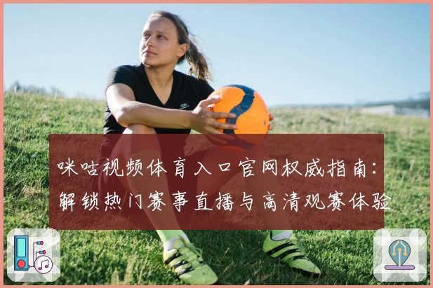 咪咕视频体育入口官网权威指南:解锁热门赛事直播与高清观赛体验