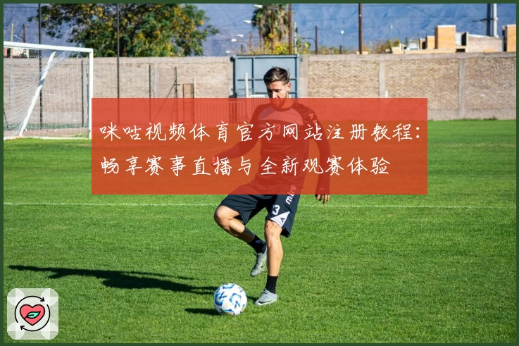 咪咕视频体育官方网站注册教程：畅享赛事直播与全新观赛体验