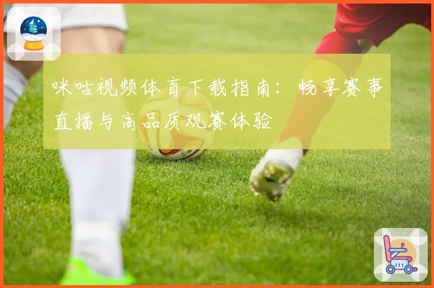 咪咕视频体育下载指南：畅享赛事直播与高品质观赛体验