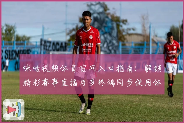 咪咕视频体育官网入口指南：解锁精彩赛事直播与多终端同步使用体验