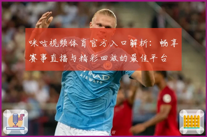 咪咕视频体育官方入口解析：畅享赛事直播与精彩回放的最佳平台