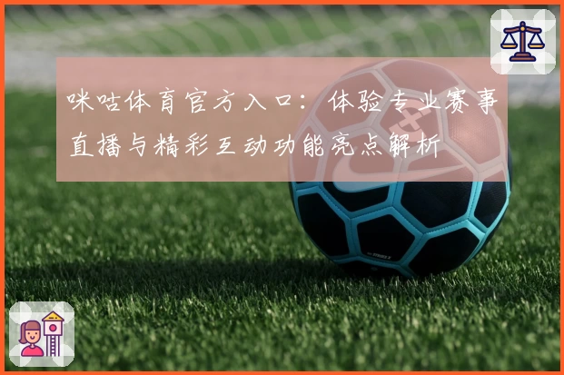 咪咕体育官方入口:体验专业赛事直播与精彩互动功能亮点解析