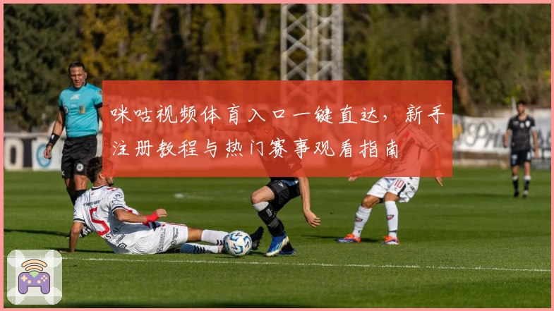 咪咕视频体育入口一键直达,新手注册教程与热门赛事观看指南