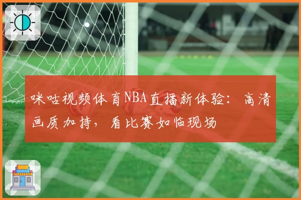 咪咕视频体育NBA直播新体验：高清画质加持，看比赛如临现场