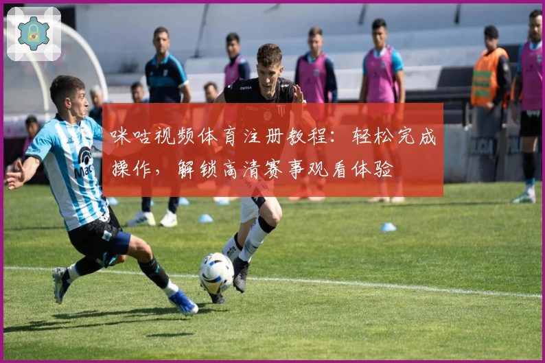 咪咕视频体育注册教程：轻松完成操作，解锁高清赛事观看体验