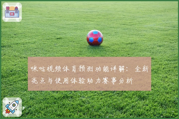咪咕视频体育预测功能详解：全新亮点与使用体验助力赛事分析