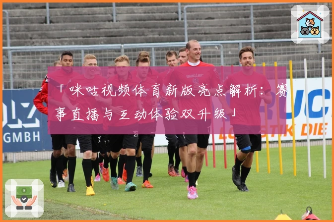 「咪咕视频体育新版亮点解析：赛事直播与互动体验双升级」