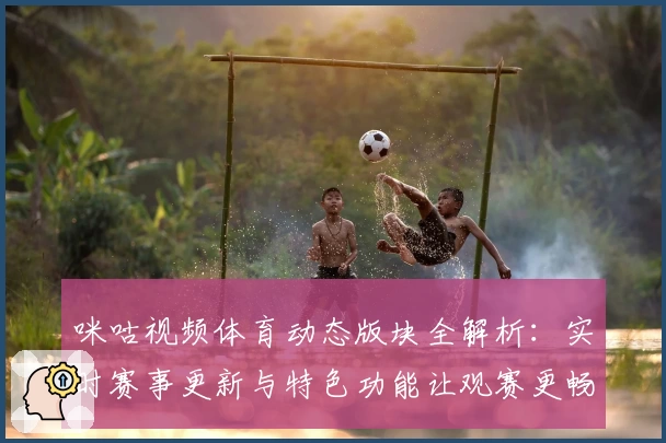 咪咕视频体育动态版块全解析：实时赛事更新与特色功能让观赛更畅快
