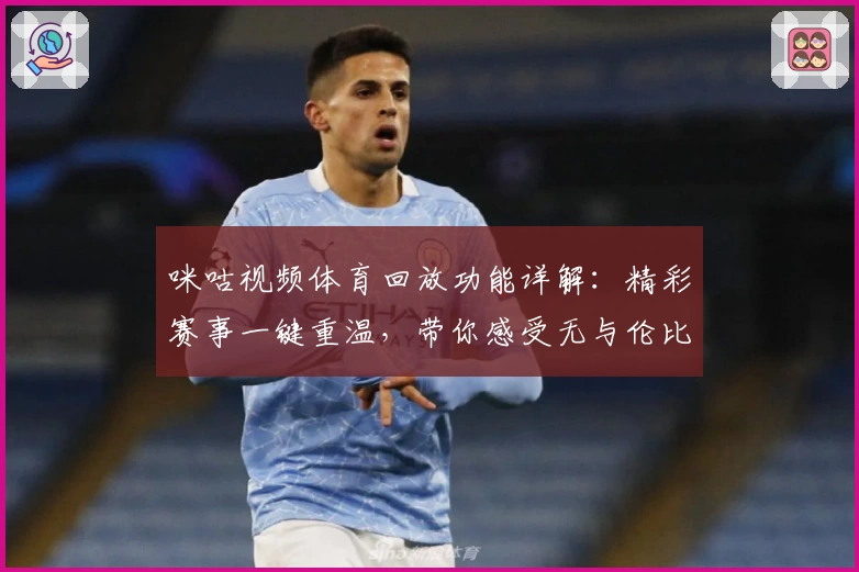 咪咕视频体育回放功能详解：精彩赛事一键重温，带你感受无与伦比的观赛体验