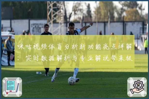 咪咕视频体育分析新功能亮点详解：实时数据解析与专业解说带来极致观赛体验