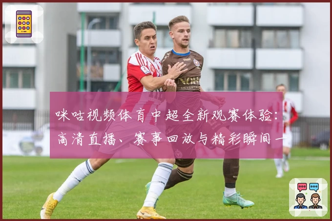 咪咕视频体育中超全新观赛体验：高清直播、赛事回放与精彩瞬间一站直达
