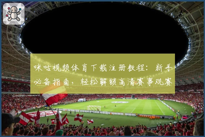 咪咕视频体育下载注册教程:新手必备指南,轻松解锁高清赛事观赛体验