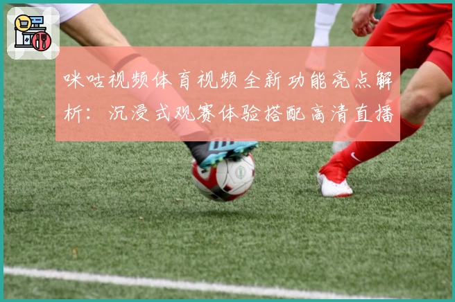 咪咕视频体育视频全新功能亮点解析:沉浸式观赛体验搭配高清直播魅力