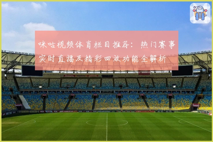 咪咕视频体育栏目推荐：热门赛事实时直播及精彩回放功能全解析