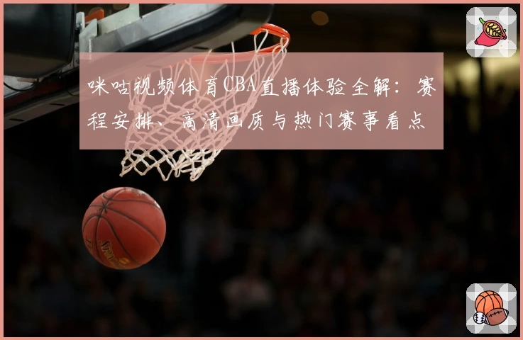 咪咕视频体育CBA直播体验全解：赛程安排、高清画质与热门赛事看点逐一拆解