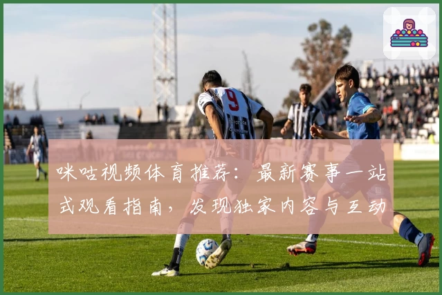 咪咕视频体育推荐：最新赛事一站式观看指南，发现独家内容与互动体验新亮点