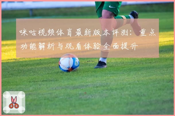 咪咕视频体育最新版本评测：重点功能解析与观看体验全面提升
