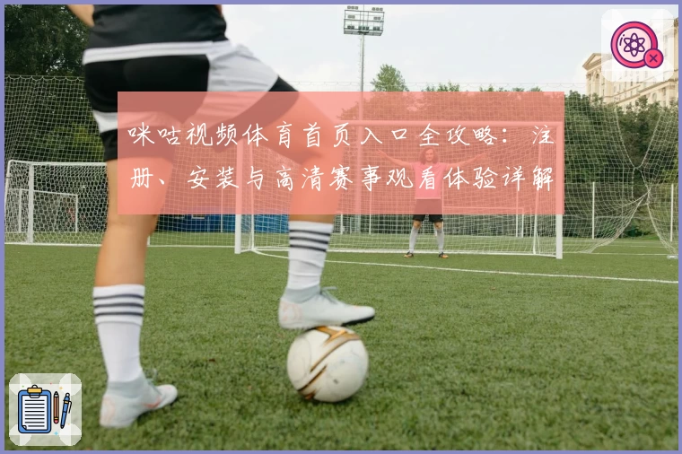 咪咕视频体育首页入口全攻略：注册、安装与高清赛事观看体验详解
