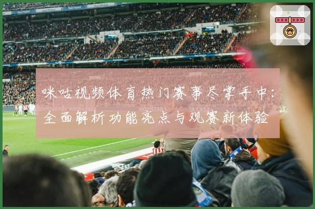 咪咕视频体育热门赛事尽掌手中:全面解析功能亮点与观赛新体验